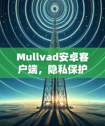 Mullvad安卓客户端,隐私保护的无懈可击选择