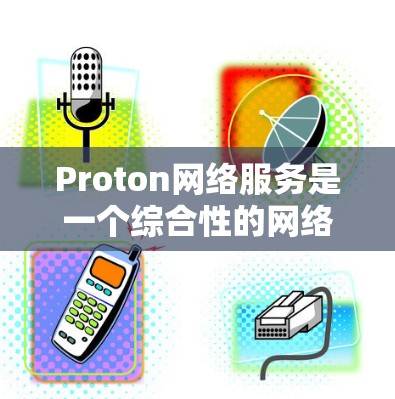 Proton网络服务是一个综合性的网络解决方案,主要提供VPN服务、邮件、云存储等多种网络服务。以下是Proton网络服务的详细分析
