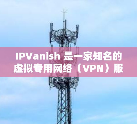 IPVanish 是一家知名的虚拟专用网络（VPN）服务提供商，专注于为用户提供安全、匿名的互联网连接。IPVanish 提供多种套餐，支持多平台，包括电脑、手机和其他设备