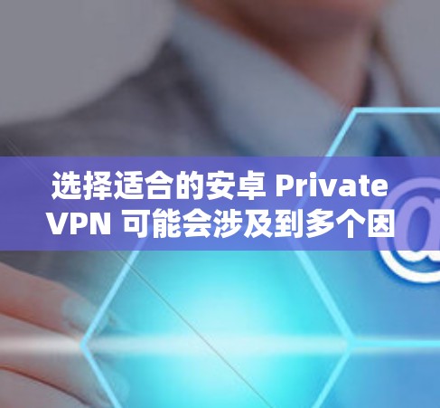 选择适合的安卓 PrivateVPN 可能会涉及到多个因素,所以以下是一步步的指南来帮助你做出最佳选择