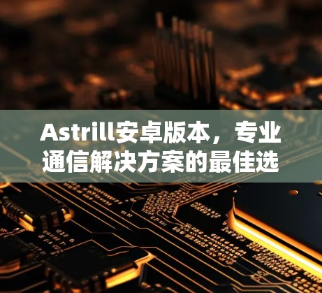 Astrill安卓版本，专业通信解决方案的最佳选择