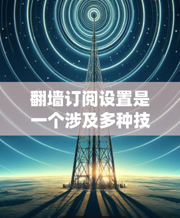 翻墙订阅设置是一个涉及多种技术手段的过程,旨在绕过网络限制访问特定内容。以下是关于翻墙订阅设置的详细指南 翻墙订阅设置是一个涉及多种技术手段的过程,旨在绕过网络限制访问特定内容。以下是关于翻墙订阅设置的详细指南