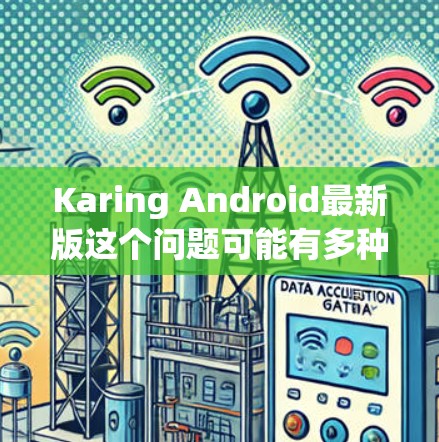 Karing Android最新版这个问题可能有多种解释,具体取决于Karing指的是什么。以下是一些可能的解释和建议