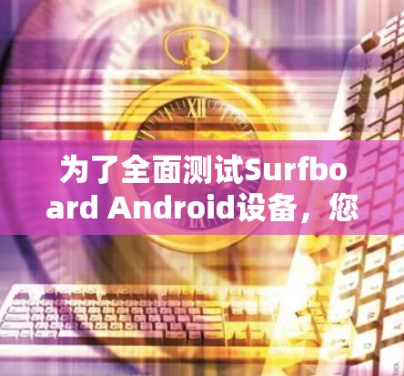 为了全面测试Surfboard Android设备,您可以按照以下步骤进行