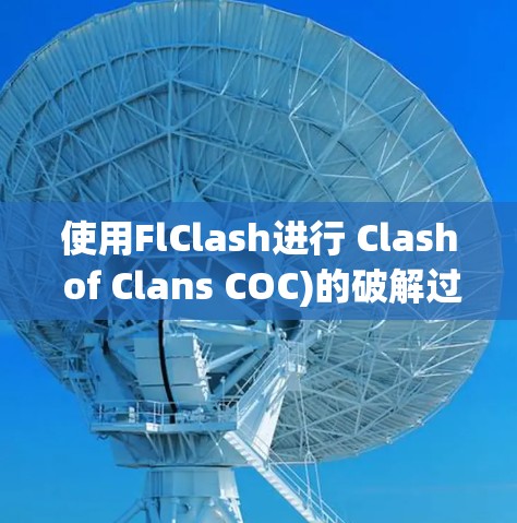 使用FlClash进行 Clash of Clans COC)的破解过程可以分为以下几个步骤 使用FlClash进行 Clash of Clans COC)的破解过程可以分为以下几个步骤
