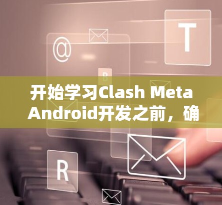 开始学习Clash Meta Android开发之前,确保你已经具备了以下基础知识和技能 开始学习Clash Meta Android开发之前,确保你已经具备了以下基础知识和技能