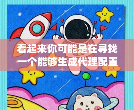 看起来你可能是在寻找一个能够生成代理配置文件(如Nginx配置文件)的工具。以下是一些可能的解决方案和工具,帮助你快速生成和管理代理配置