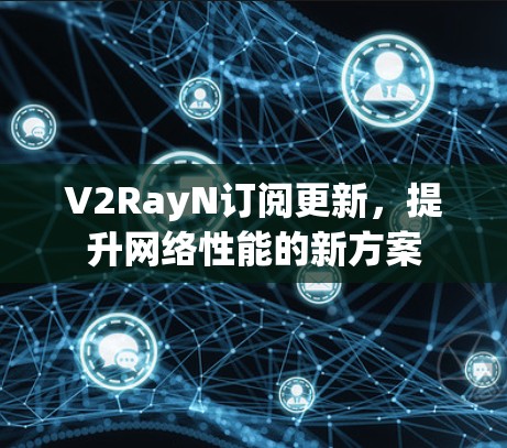 V2RayN订阅更新,提升网络性能的新方案