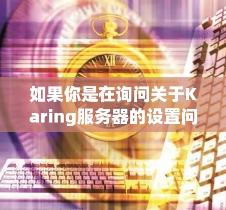 如果你是在询问关于Karing服务器的设置问题,可能是因为你正在配置或管理一台服务器。然而,Karing这个名字可能指的是某个特定的服务器软件、项目或服务。如果你能提供更多的上下文或详细信息,例如