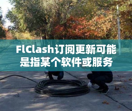 FlClash订阅更新可能是指某个软件或服务的更新订阅功能。由于没有具体的上下文信息,以下是一些可能的解释和建议 FlClash订阅更新可能是指某个软件或服务的更新订阅功能。由于没有具体的上下文信息,以下是一些可能的解释和建议