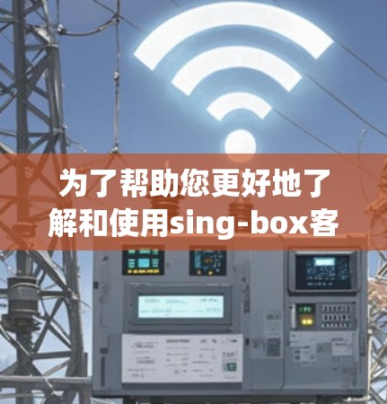 为了帮助您更好地了解和使用sing-box客户端,以下是分步教程