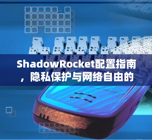 ShadowRocket配置指南,隐私保护与网络自由的秘密武器