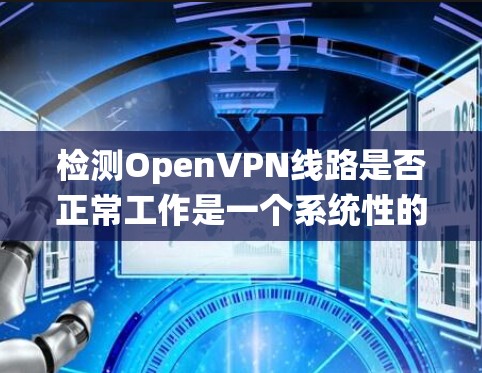检测OpenVPN线路是否正常工作是一个系统性的过程,涉及多个步骤和检查点。以下是一个有序的指南,帮助您全面检查OpenVPN连接的状态