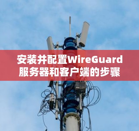 安装并配置WireGuard服务器和客户端的步骤如下 安装并配置WireGuard服务器和客户端的步骤如下