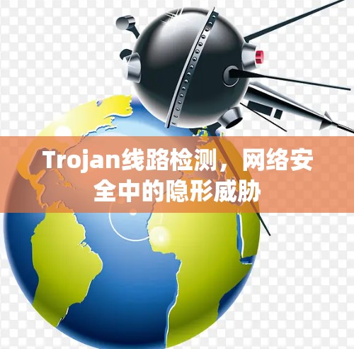 Trojan线路检测,网络安全中的隐形威胁