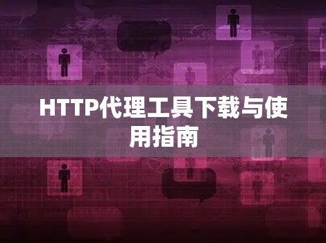 HTTP代理工具下载与使用指南 HTTP代理工具下载与使用指南