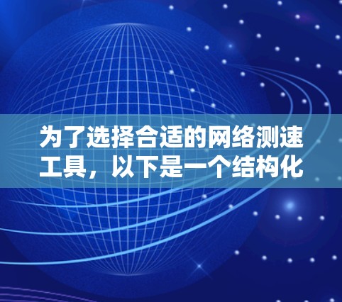 为了选择合适的网络测速工具,以下是一个结构化的解决方案 为了选择合适的网络测速工具,以下是一个结构化的解决方案
