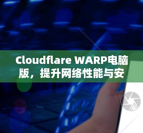 Cloudflare WARP电脑版,提升网络性能与安全防护的创新解决方案 Cloudflare WARP电脑版,提升网络性能与安全防护的创新解决方案