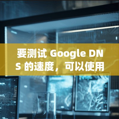 要测试 Google DNS 的速度,可以使用以下方法 要测试 Google DNS 的速度,可以使用以下方法