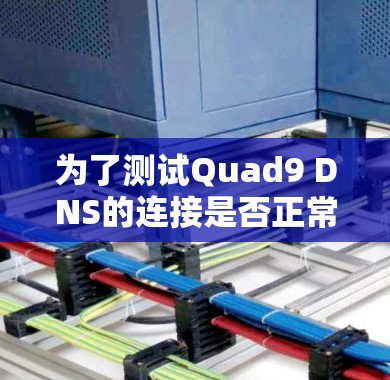 为了测试Quad9 DNS的连接是否正常,以下是一步步的测试指南 为了测试Quad9 DNS的连接是否正常,以下是一步步的测试指南