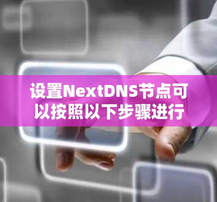 设置NextDNS节点可以按照以下步骤进行 设置NextDNS节点可以按照以下步骤进行
