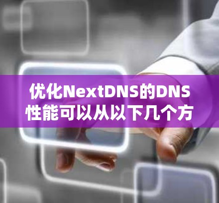 优化NextDNS的DNS性能可以从以下几个方面入手,以提高DNS解析效率和系统性能 优化NextDNS的DNS性能可以从以下几个方面入手,以提高DNS解析效率和系统性能