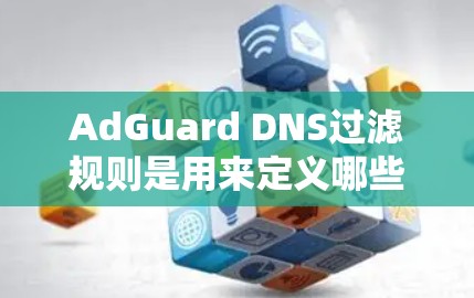 AdGuard DNS过滤规则是用来定义哪些域名需要被阻止或允许的。以下是详细的步骤和注意事项 AdGuard DNS过滤规则是用来定义哪些域名需要被阻止或允许的。以下是详细的步骤和注意事项
