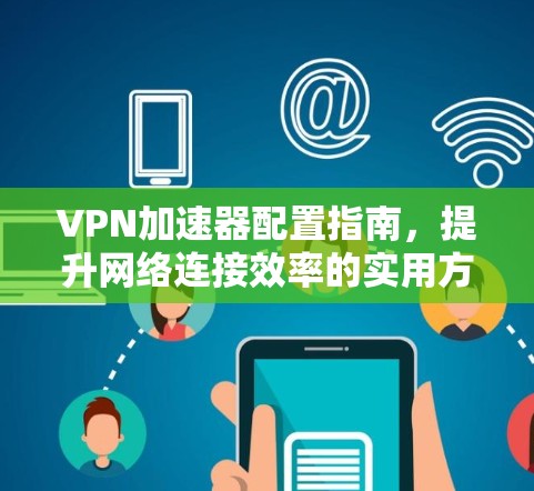 VPN加速器配置指南,提升网络连接效率的实用方案