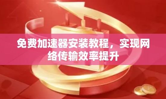免费加速器安装教程,实现网络传输效率提升