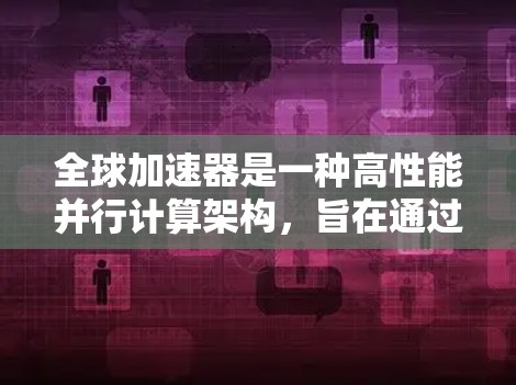 全球加速器是一种高性能并行计算架构,旨在通过多个节点的协作,高效处理大规模并行任务。以下是对全球加速器的详细分析和总结 全球加速器是一种高性能并行计算架构,旨在通过多个节点的协作,高效处理大规模并行任务。以下是对全球加速器的详细分析和总结