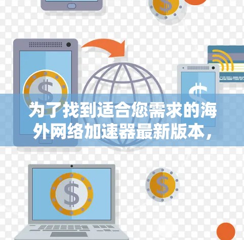 为了找到适合您需求的海外网络加速器最新版本,您可以按照以下步骤进行 为了找到适合您需求的海外网络加速器最新版本,您可以按照以下步骤进行