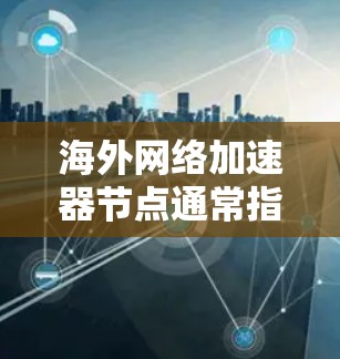海外网络加速器节点通常指的是用于优化跨国网络连接速度和稳定性的网络加速解决方案。这些节点通常部署在国内或其他地区的服务器上,通过缓存数据或优化路由,可以帮助用户更快地访问国外的网络资源或服务