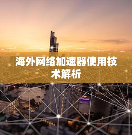 海外网络加速器使用技术解析 海外网络加速器使用技术解析