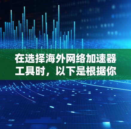 在选择海外网络加速器工具时,以下是根据你的需求和考虑因素整理出的建议 在选择海外网络加速器工具时,以下是根据你的需求和考虑因素整理出的建议