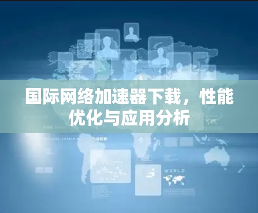 国际网络加速器下载,性能优化与应用分析 国际网络加速器下载,性能优化与应用分析