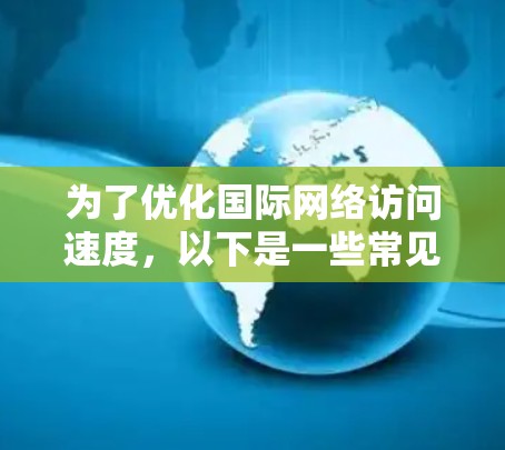 为了优化国际网络访问速度，以下是一些常见的国际网络加速器工具及其适用场景
