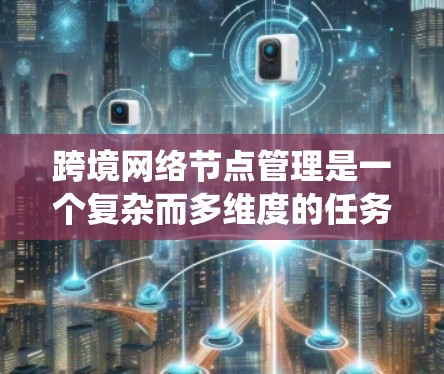 跨境网络节点管理是一个复杂而多维度的任务,涉及技术、法律和战略等多个方面。以下是对跨境网络节点管理的系统化总结 跨境网络节点管理是一个复杂而多维度的任务,涉及技术、法律和战略等多个方面。以下是对跨境网络节点管理的系统化总结