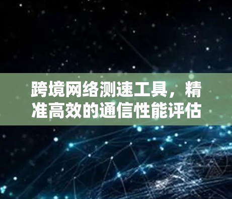 跨境网络测速工具,精准高效的通信性能评估助手