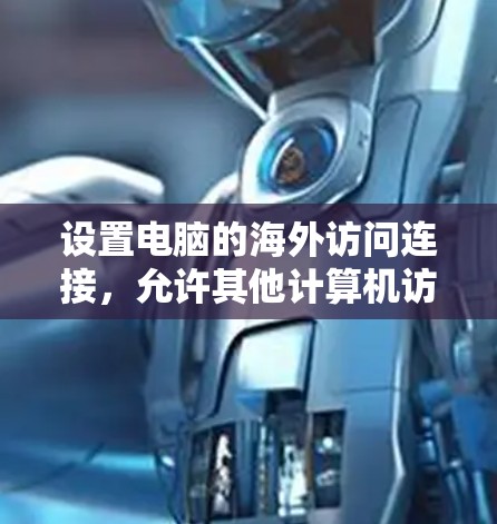 设置电脑的海外访问连接,允许其他计算机访问你的网络资源,例如共享文件夹、打印机或远程桌面。以下是详细的步骤指南 设置电脑的海外访问连接,允许其他计算机访问你的网络资源,例如共享文件夹、打印机或远程桌面。以下是详细的步骤指南