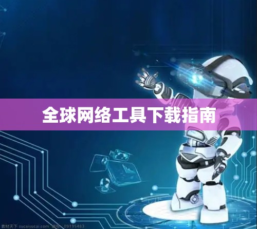 全球网络工具下载指南 全球网络工具下载指南
