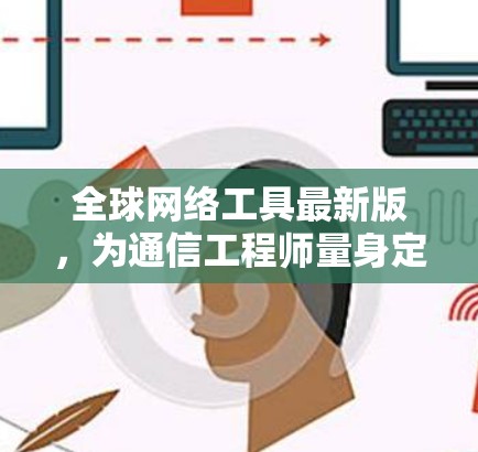 全球网络工具最新版,为通信工程师量身定制的高性能解决方案