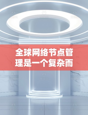 全球网络节点管理是一个复杂而多维度的系统工程,涉及多个关键领域和技术。以下是对全球网络节点管理的详细分析和总结 全球网络节点管理是一个复杂而多维度的系统工程,涉及多个关键领域和技术。以下是对全球网络节点管理的详细分析和总结