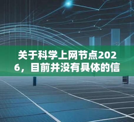 关于科学上网节点2026,目前并没有具体的信息可以提供,因为2026年是未来的一个时间点,相关的科学网络节点规划可能还未确定。此外,节点在不同的上下文中可能有不同的含义,需要明确具体指的是什么 关于科学上网节点2026,目前并没有具体的信息可以提供,因为2026年是未来的一个时间点,相关的科学网络节点规划可能还未确定。此外,节点在不同的上下文中可能有不同的含义,需要明确具体指的是什么