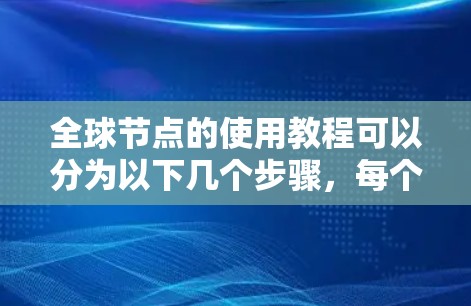 全球节点的使用教程可以分为以下几个步骤,每个步骤都需要仔细进行,确保正确配置和管理。以下是详细的分步说明 全球节点的使用教程可以分为以下几个步骤,每个步骤都需要仔细进行,确保正确配置和管理。以下是详细的分步说明