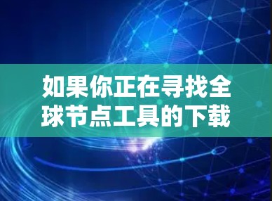 如果你正在寻找全球节点工具的下载链接或具体工具的信息,请提供更多细节以便我更好地帮助你。以下是一些常见的全球节点工具的示例和下载链接 如果你正在寻找全球节点工具的下载链接或具体工具的信息,请提供更多细节以便我更好地帮助你。以下是一些常见的全球节点工具的示例和下载链接
