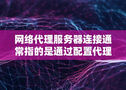 网络代理服务器连接通常指的是通过配置代理服务器来实现对互联网的访问。以下是一些关于网络代理服务器连接的常见步骤和方法 网络代理服务器连接通常指的是通过配置代理服务器来实现对互联网的访问。以下是一些关于网络代理服务器连接的常见步骤和方法