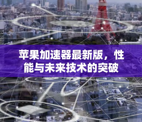苹果加速器最新版,性能与未来技术的突破 苹果加速器最新版,性能与未来技术的突破