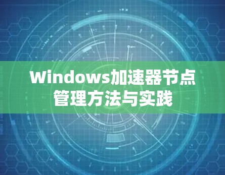 Windows加速器节点管理方法与实践 Windows加速器节点管理方法与实践