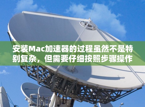 安装Mac加速器的过程虽然不是特别复杂,但需要仔细按照步骤操作以确保顺利完成。以下是详细的安装指南 安装Mac加速器的过程虽然不是特别复杂,但需要仔细按照步骤操作以确保顺利完成。以下是详细的安装指南