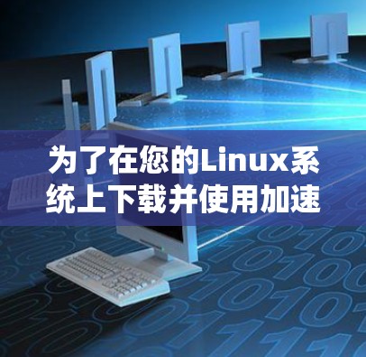 为了在您的Linux系统上下载并使用加速器，请按照以下步骤操作